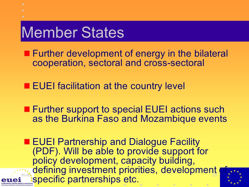 euei26 Member States Further development of energy in the bilateral cooperation, sectoral and cross-sectoral EUEI facilitation at the country level Further support to special EUEI actions such as the Burkina Faso and Mozambique events EUEI Partnership and Dialogue Facility (PDF).