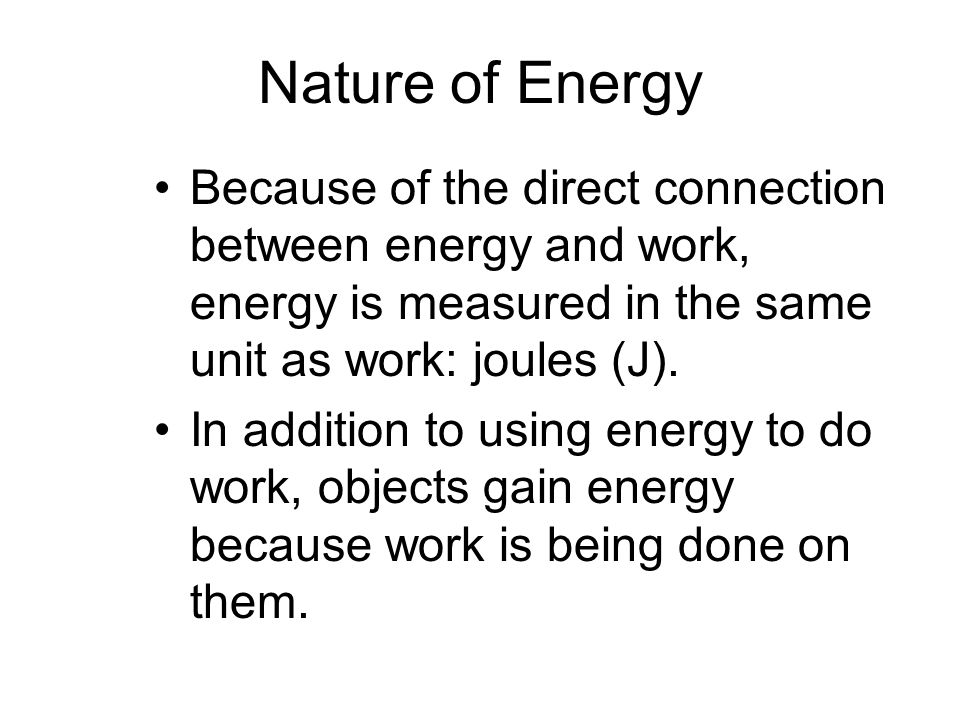Nature of Energy Because of the direct connection between energy and work, energy is measured in the same unit as work: joules (J).