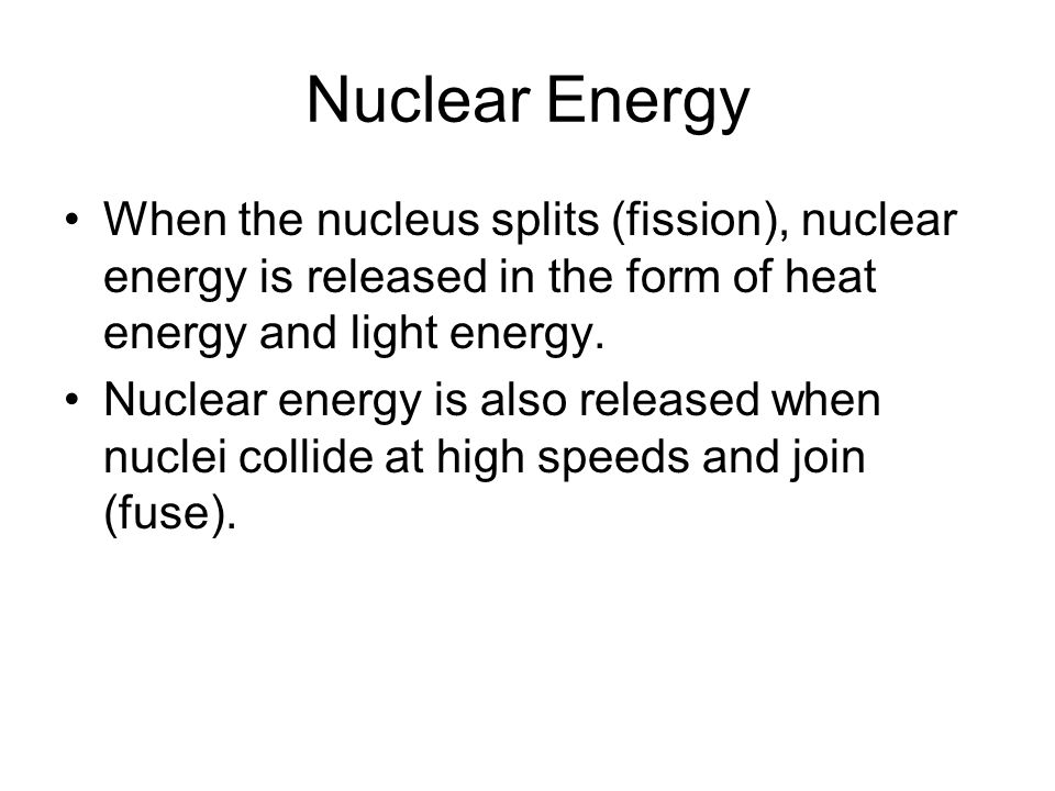 Nuclear Energy When the nucleus splits (fission), nuclear energy is released in the form of heat energy and light energy.