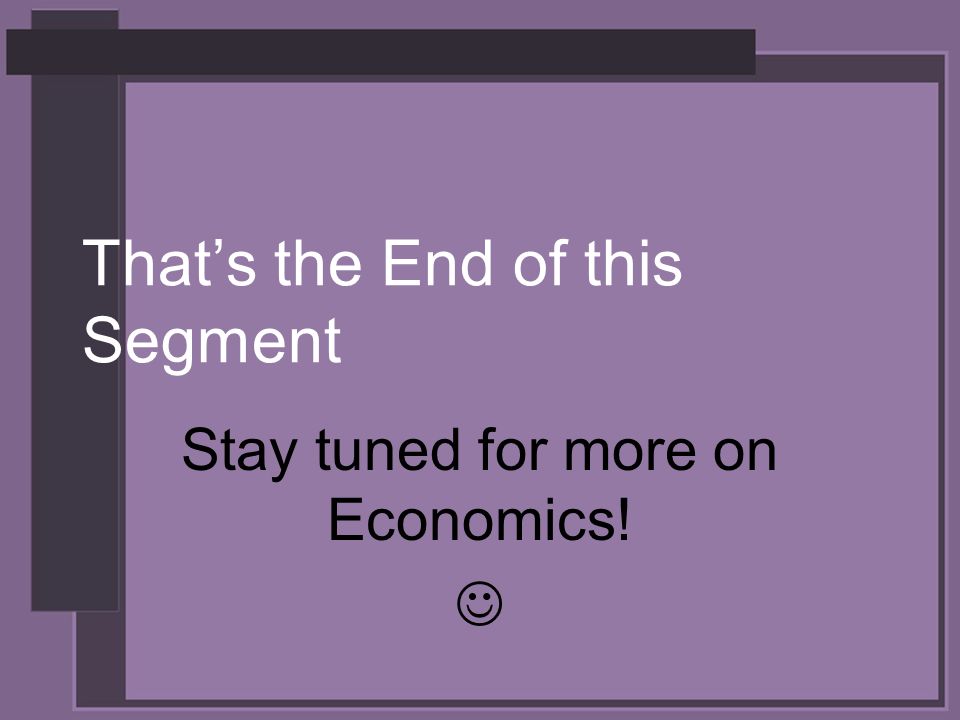 That’s the End of this Segment Stay tuned for more on Economics!