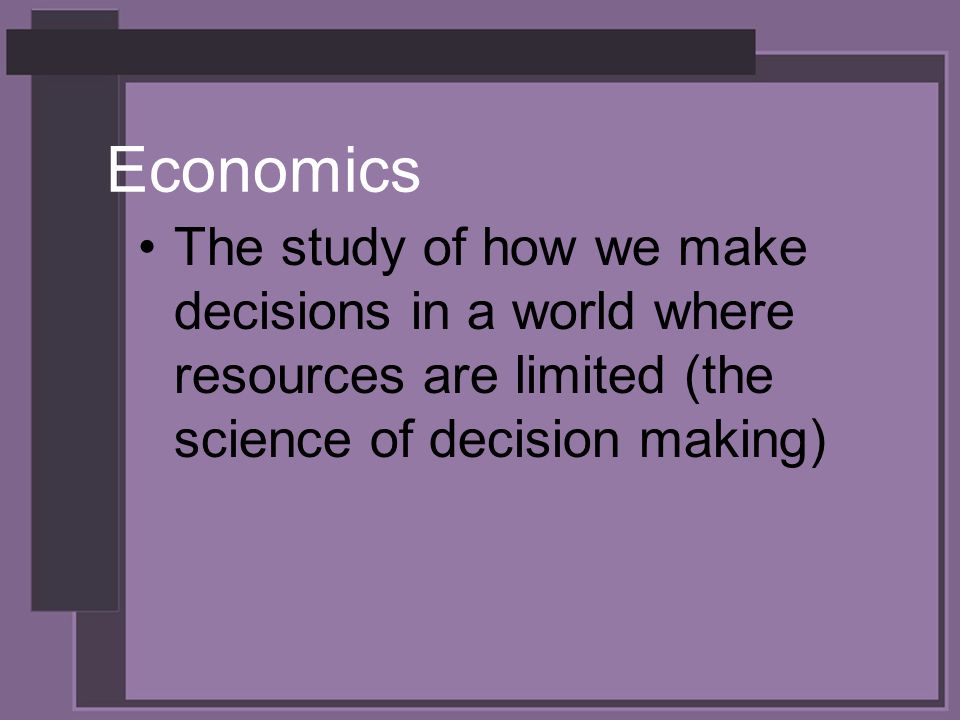 Economics The study of how we make decisions in a world where resources are limited (the science of decision making)
