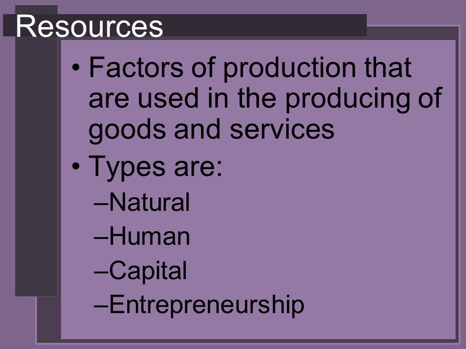 Resources Factors of production that are used in the producing of goods and services Types are: –Natural –Human –Capital –Entrepreneurship