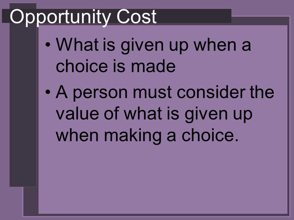 Opportunity Cost What is given up when a choice is made A person must consider the value of what is given up when making a choice.