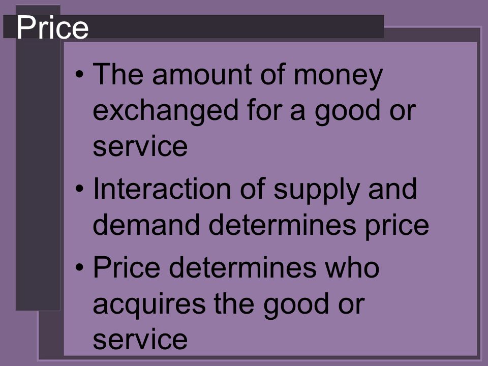 Price The amount of money exchanged for a good or service Interaction of supply and demand determines price Price determines who acquires the good or service