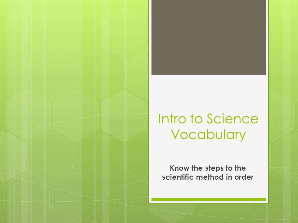 Intro to Science Vocabulary Know the steps to the scientific method in order