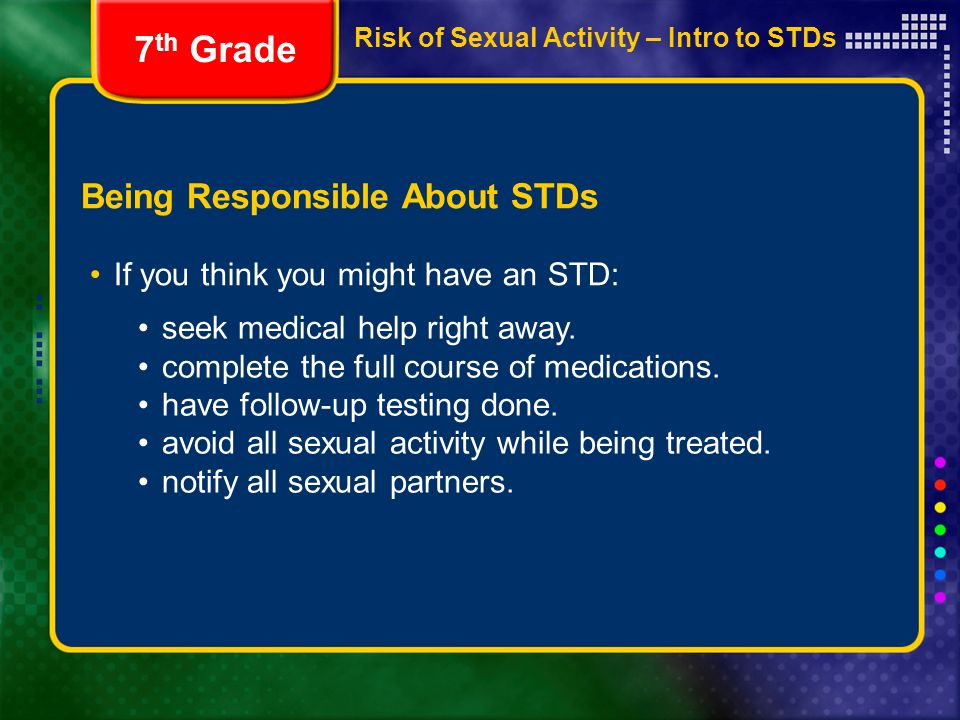 Risk of Sexual Activity – Intro to STDs Being Responsible About STDs If you think you might have an STD: 7 th Grade seek medical help right away.