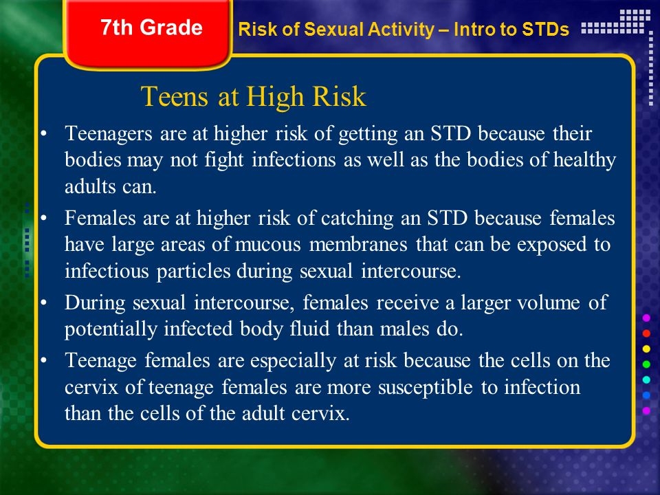 Teens at High Risk Teenagers are at higher risk of getting an STD because their bodies may not fight infections as well as the bodies of healthy adults can.