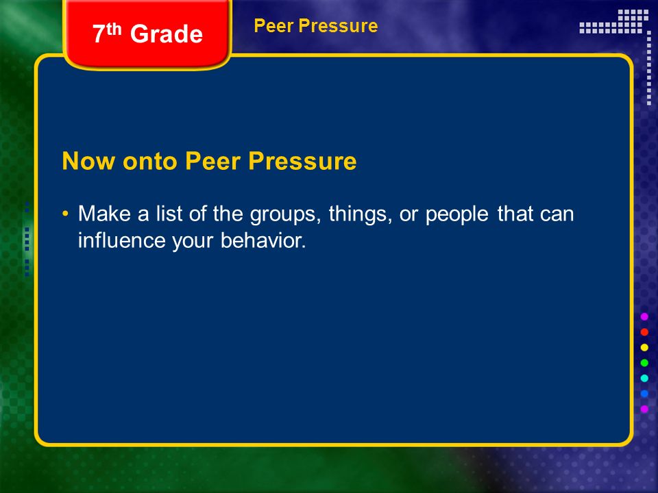 Peer Pressure Now onto Peer Pressure Make a list of the groups, things, or people that can influence your behavior.
