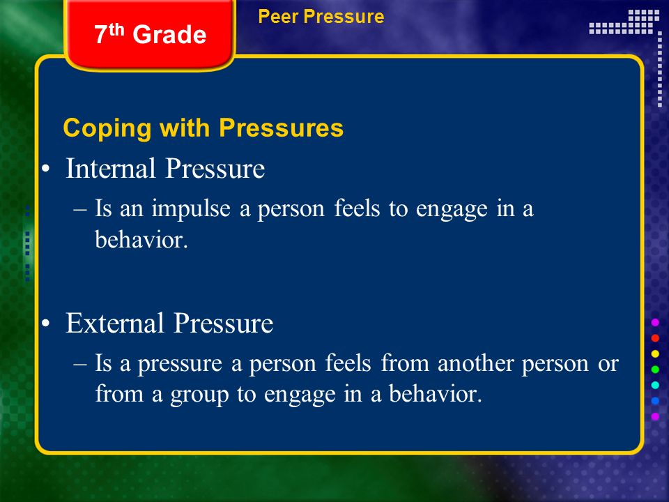Coping with Pressures 7 th Grade Peer Pressure Internal Pressure –Is an impulse a person feels to engage in a behavior.
