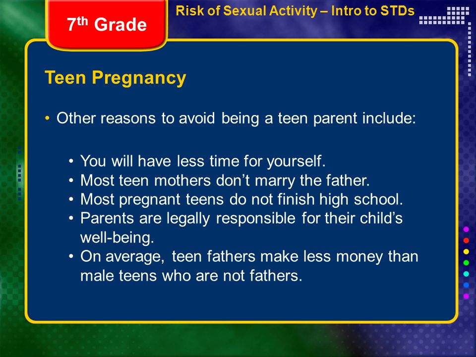 Risk of Sexual Activity – Intro to STDs Teen Pregnancy Other reasons to avoid being a teen parent include: 7 th Grade You will have less time for yourself.