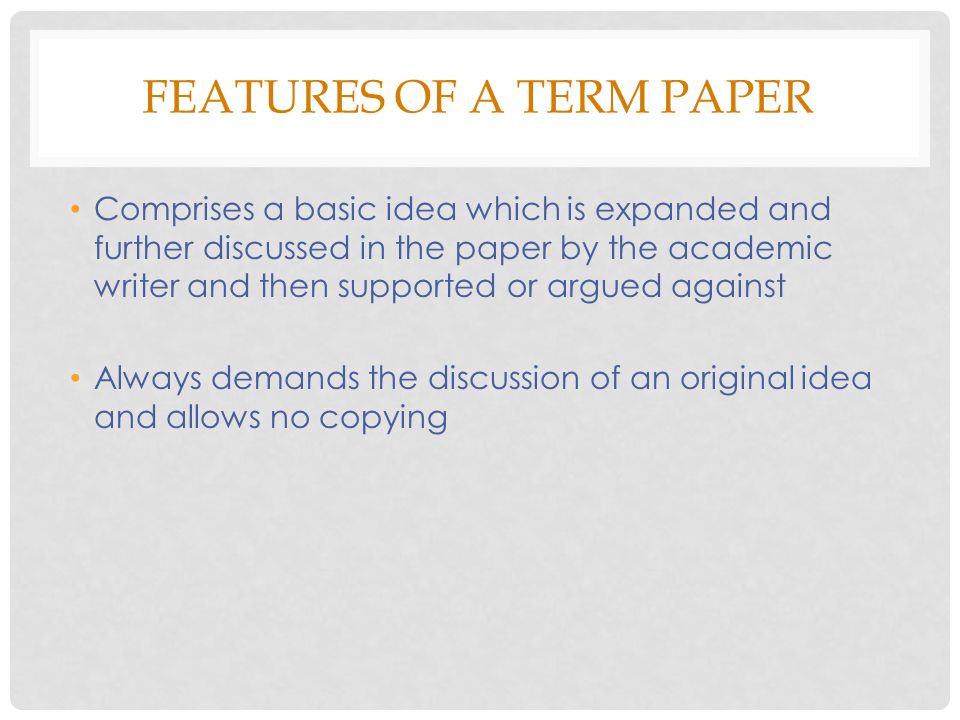 FEATURES OF A TERM PAPER Comprises a basic idea which is expanded and further discussed in the paper by the academic writer and then supported or argued against Always demands the discussion of an original idea and allows no copying