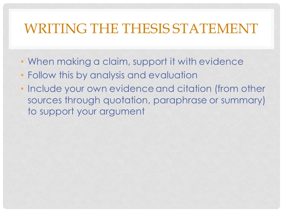 WRITING THE THESIS STATEMENT When making a claim, support it with evidence Follow this by analysis and evaluation Include your own evidence and citation (from other sources through quotation, paraphrase or summary) to support your argument