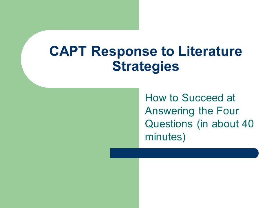 CAPT Response to Literature Strategies How to Succeed at Answering the Four Questions (in about 40 minutes)