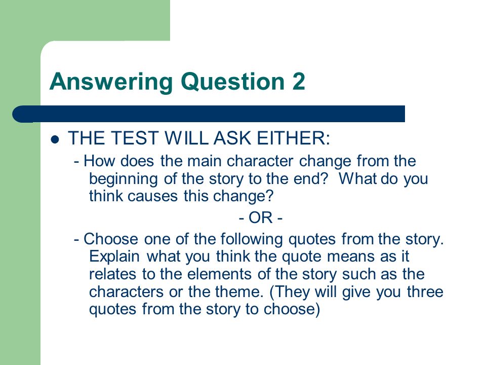 Answering Question 2 THE TEST WILL ASK EITHER: - How does the main character change from the beginning of the story to the end.