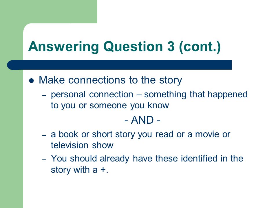 Answering Question 3 (cont.) Make connections to the story – personal connection – something that happened to you or someone you know - AND - – a book or short story you read or a movie or television show – You should already have these identified in the story with a +.