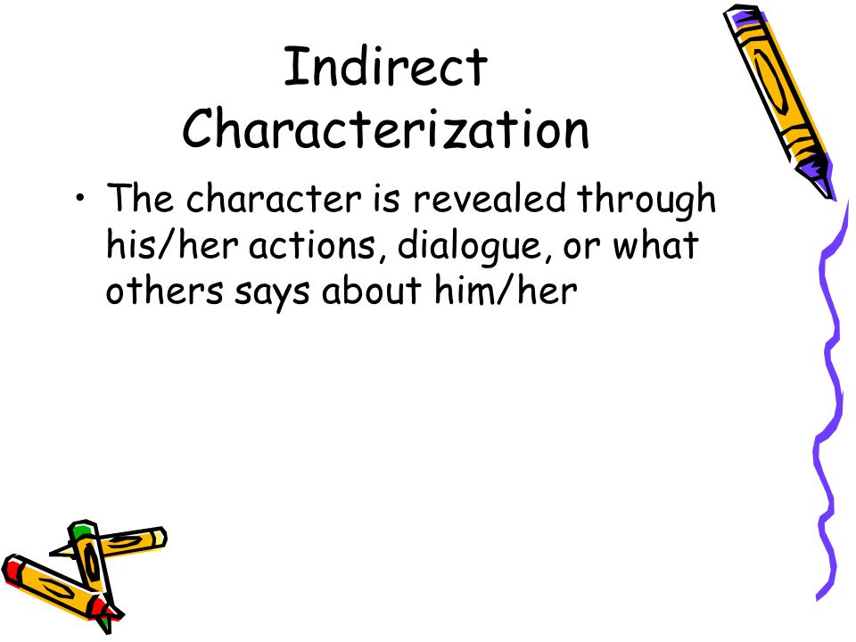 Indirect Characterization The character is revealed through his/her actions, dialogue, or what others says about him/her