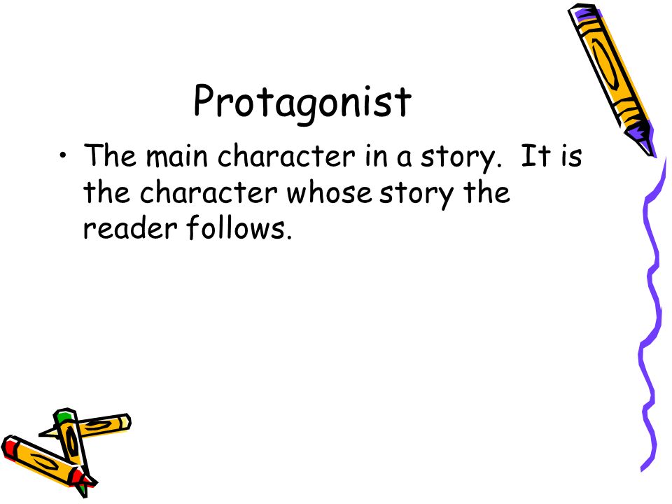 Protagonist The main character in a story. It is the character whose story the reader follows.