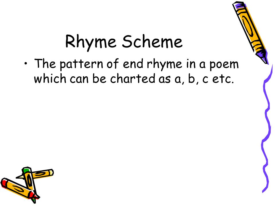 Rhyme Scheme The pattern of end rhyme in a poem which can be charted as a, b, c etc.
