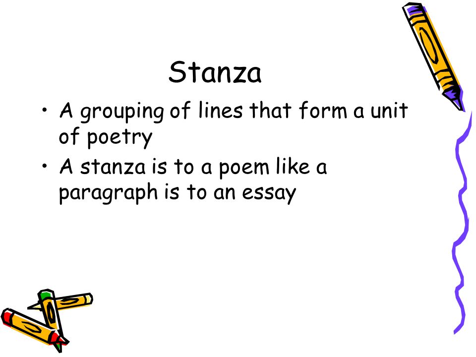 Stanza A grouping of lines that form a unit of poetry A stanza is to a poem like a paragraph is to an essay
