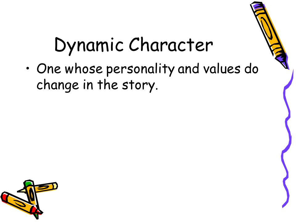 Dynamic Character One whose personality and values do change in the story.