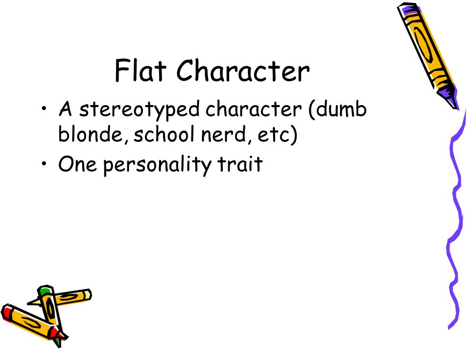 Flat Character A stereotyped character (dumb blonde, school nerd, etc) One personality trait