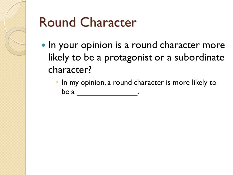 Round Character In your opinion is a round character more likely to be a protagonist or a subordinate character.