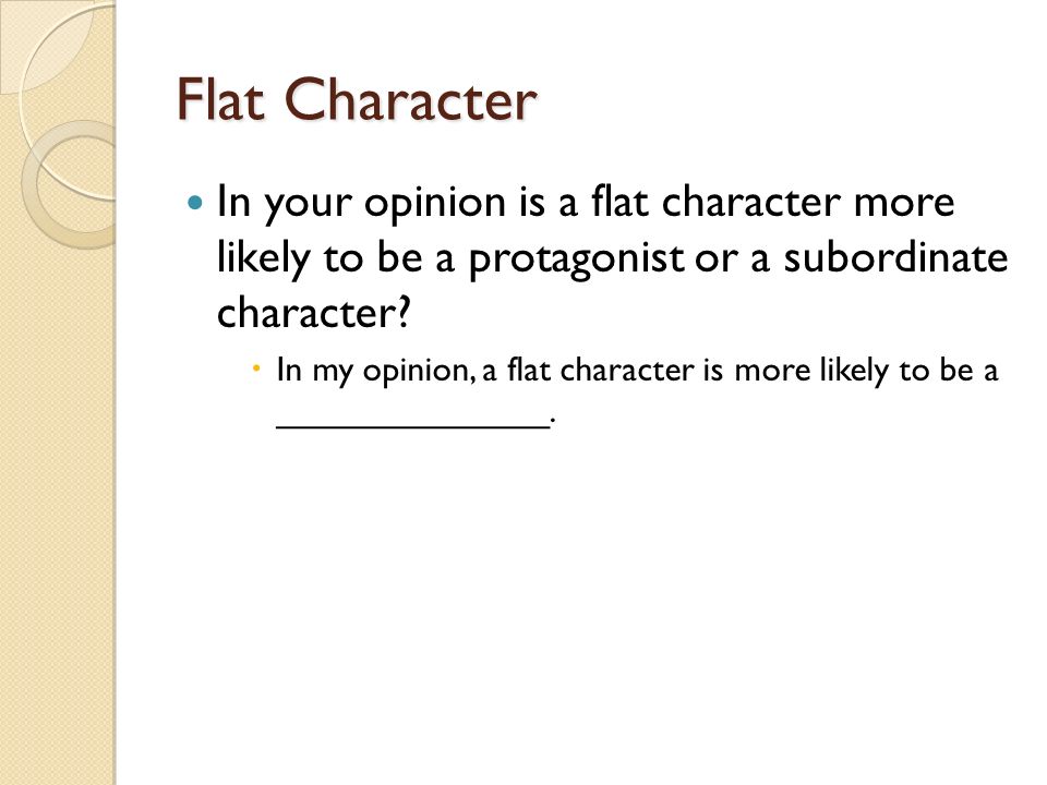 Flat Character In your opinion is a flat character more likely to be a protagonist or a subordinate character.