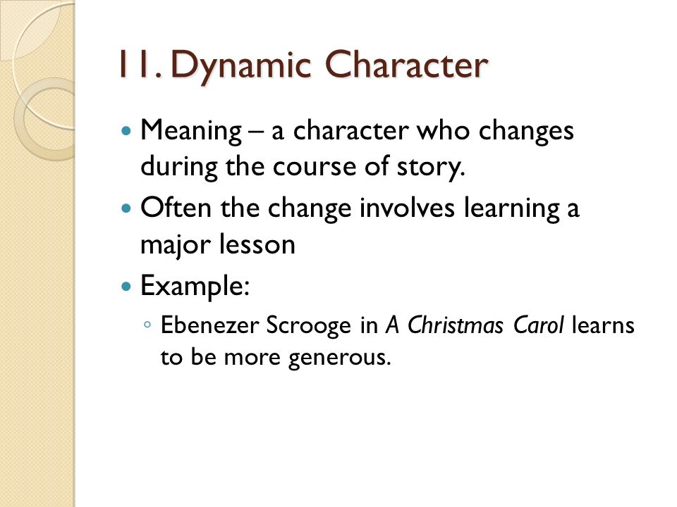 11. Dynamic Character Meaning – a character who changes during the course of story.