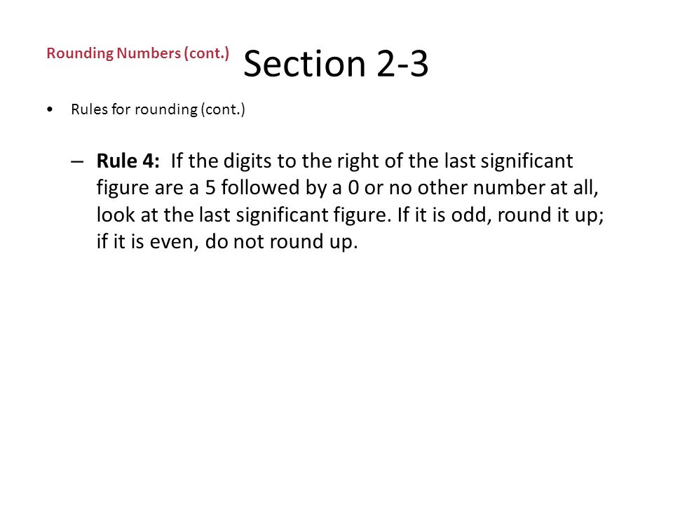 Section 2-3 Rounding Numbers (cont.) Rules for rounding – Rule 1: If the digit to the right of the last significant figure is less than 5, do not change the last significant figure.