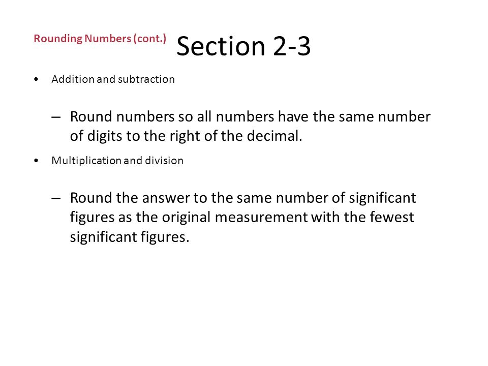 Section 2-3 Rounding Numbers (cont.) Rules for rounding (cont.) – Rule 4: If the digits to the right of the last significant figure are a 5 followed by a 0 or no other number at all, look at the last significant figure.