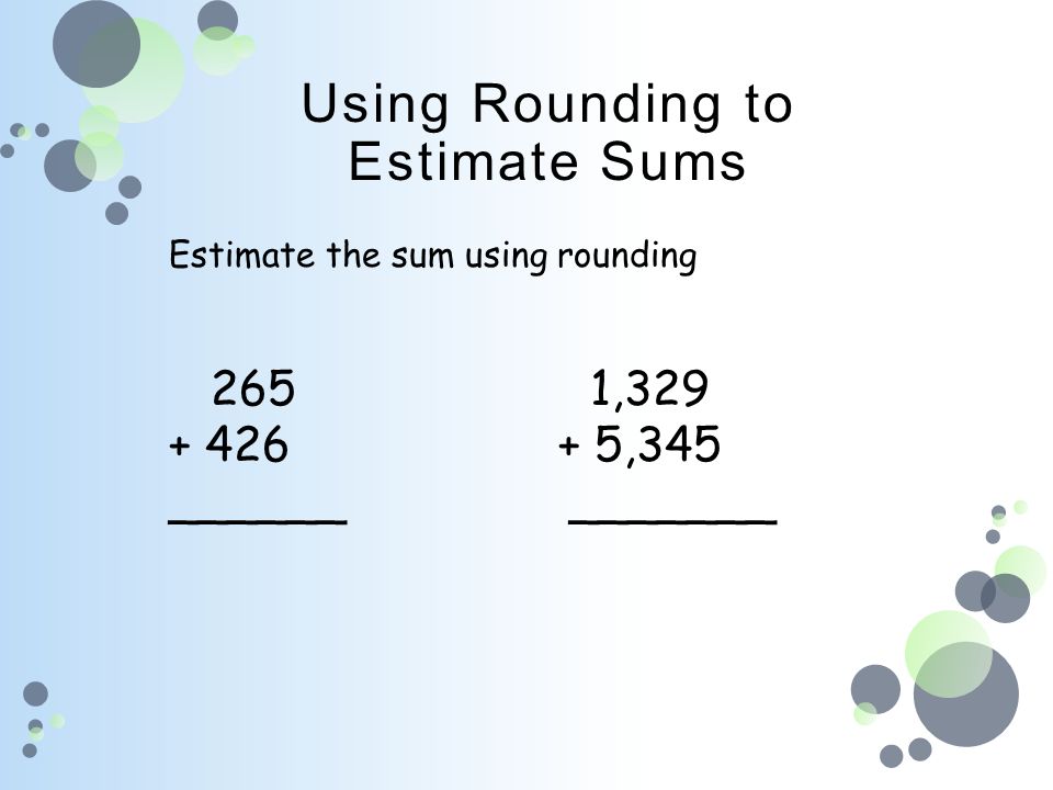Using Rounding to Estimate Sums Estimate the sum using rounding 2651, ,345 ______ _______