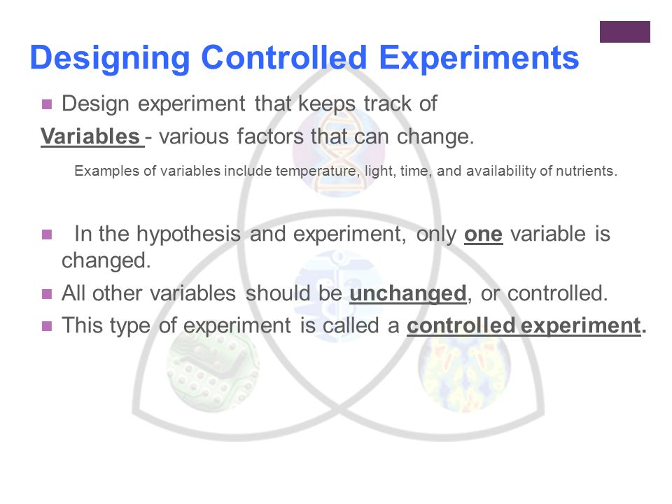 Designing Controlled Experiments Design experiment that keeps track of Variables - various factors that can change.