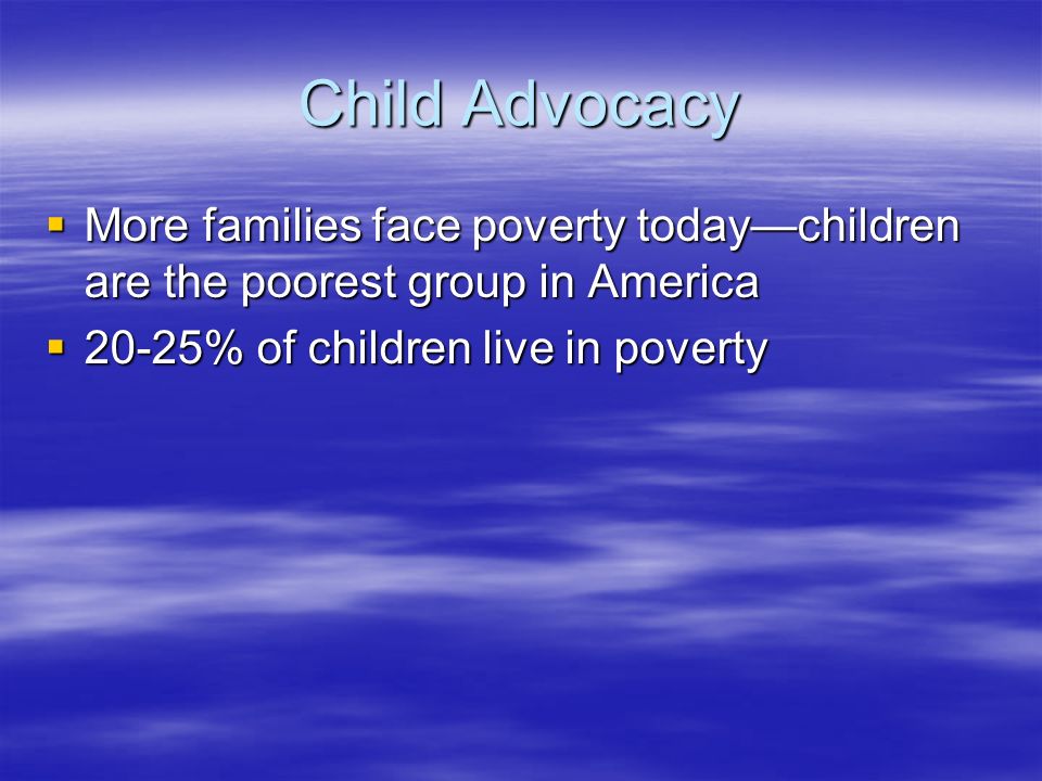Child Advocacy  More families face poverty today—children are the poorest group in America  20-25% of children live in poverty