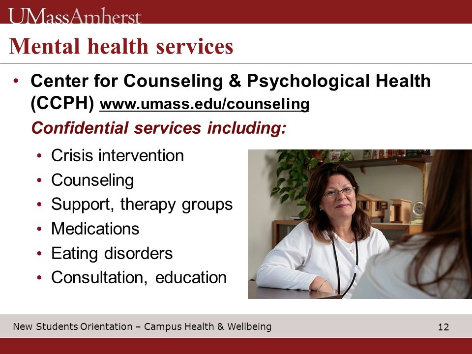 12 New Students Orientation – Campus Health & Wellbeing Mental health services Center for Counseling & Psychological Health (CCPH)     Confidential services including: Crisis intervention Counseling Support, therapy groups Medications Eating disorders Consultation, education