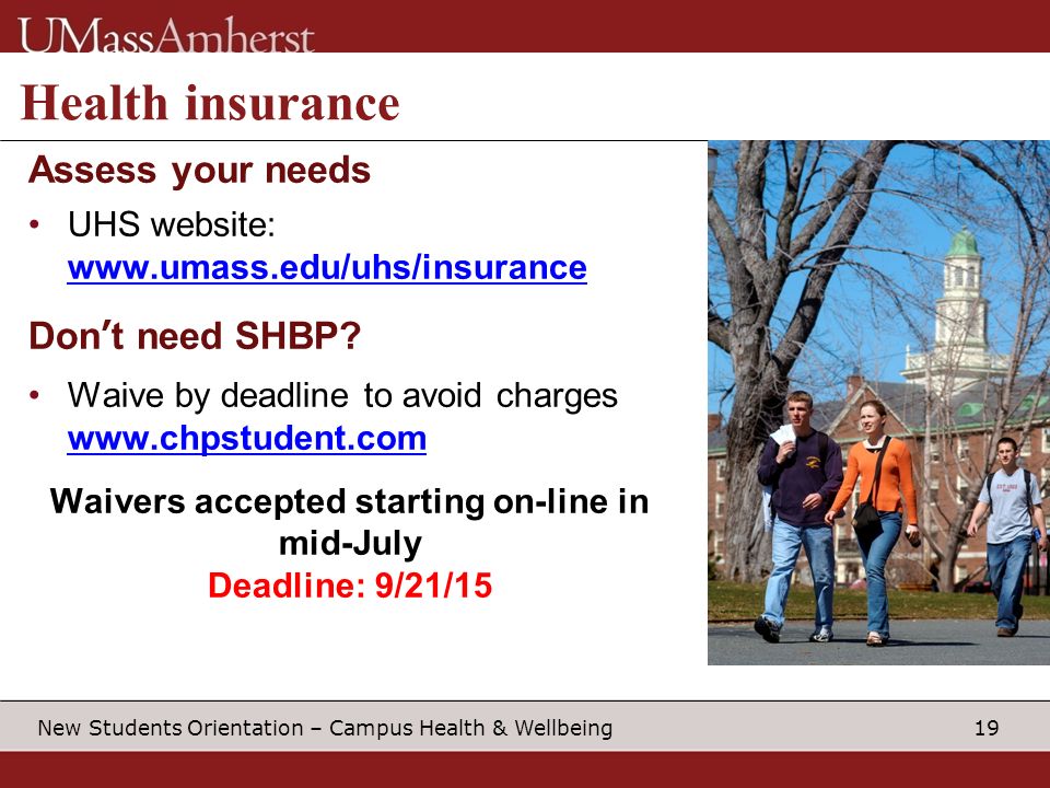 19 New Students Orientation – Campus Health & Wellbeing Health insurance Assess your needs UHS website:   Don’t need SHBP.
