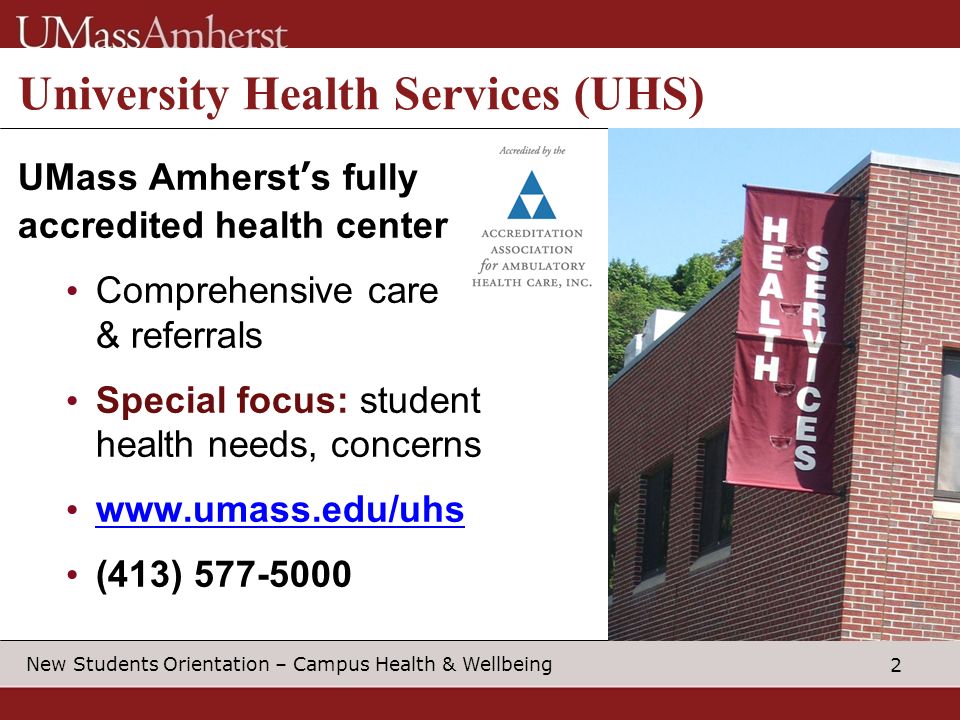 2 New Students Orientation – Campus Health & Wellbeing University Health Services (UHS) UMass Amherst’s fully accredited health center Comprehensive care & referrals Special focus: student health needs, concerns   (413)