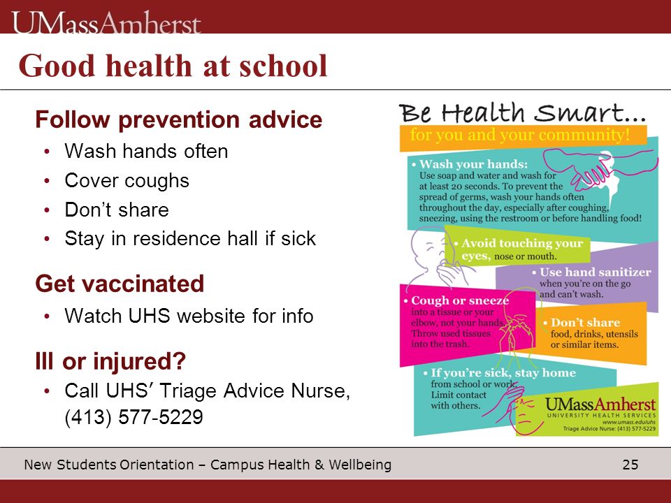 25 New Students Orientation – Campus Health & Wellbeing Good health at school Follow prevention advice Wash hands often Cover coughs Don’t share Stay in residence hall if sick Get vaccinated Watch UHS website for info Ill or injured.