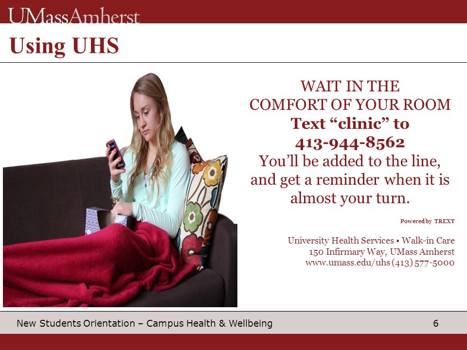 6 New Students Orientation – Campus Health & Wellbeing Using UHS WAIT IN THE COMFORT OF YOUR ROOM Text clinic to You’ll be added to the line, and get a reminder when it is almost your turn.