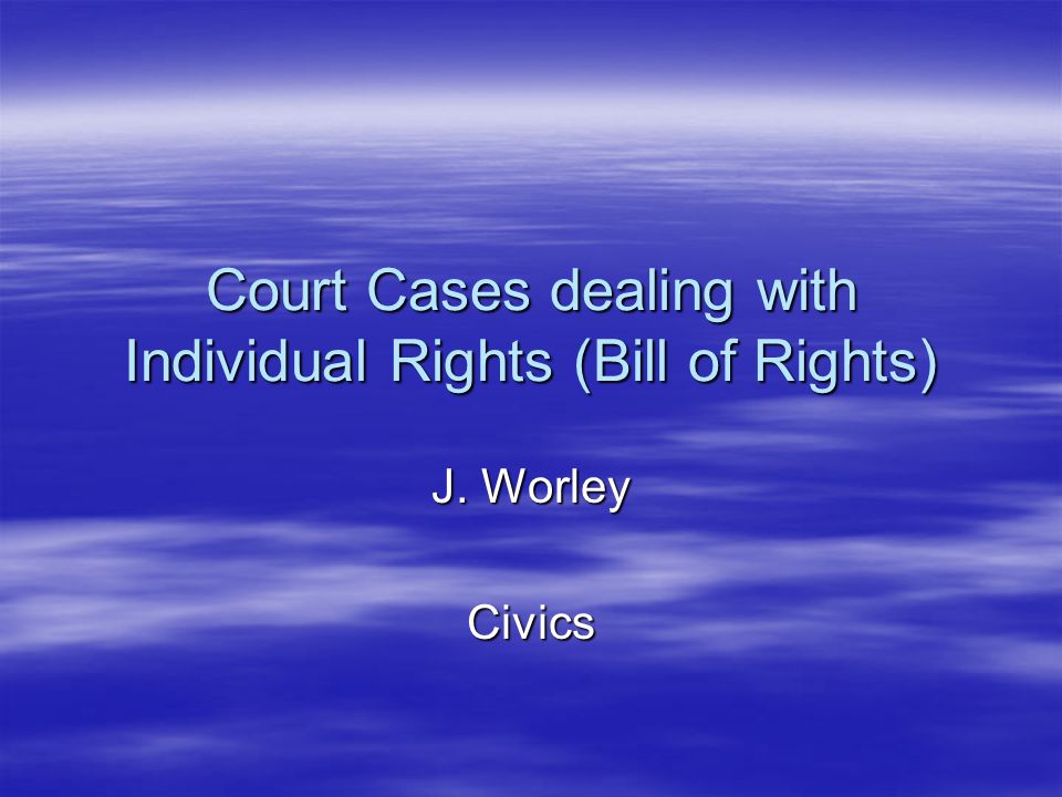 Court Cases dealing with Individual Rights (Bill of Rights) J. Worley Civics