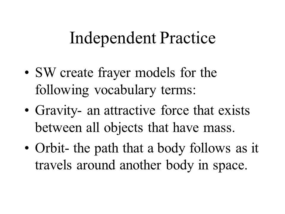 Independent Practice SW create frayer models for the following vocabulary terms: Gravity- an attractive force that exists between all objects that have mass.