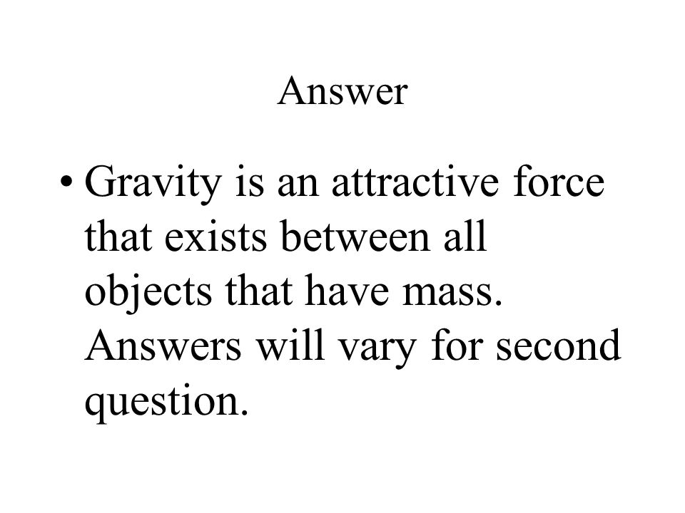 Answer Gravity is an attractive force that exists between all objects that have mass.