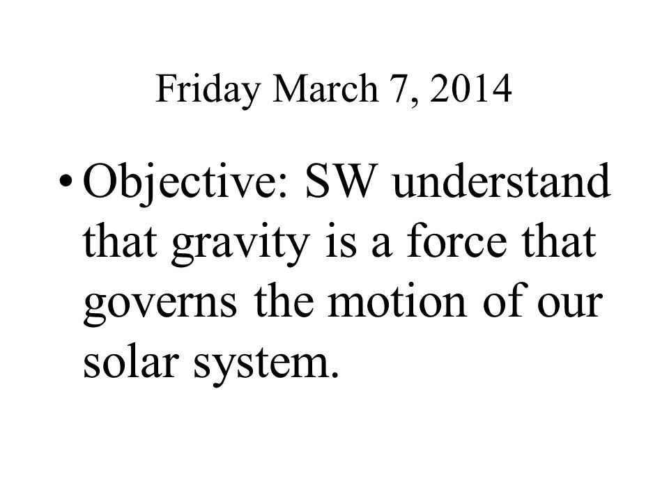 Friday March 7, 2014 Objective: SW understand that gravity is a force that governs the motion of our solar system.