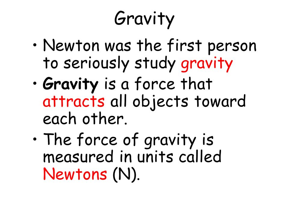 Gravity Newton was the first person to seriously study gravity Gravity is a force that attracts all objects toward each other.
