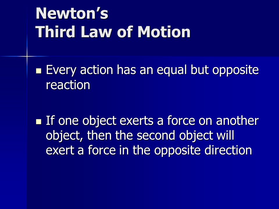 Newton’s Third Law of Motion Every action has an equal but opposite reaction Every action has an equal but opposite reaction If one object exerts a force on another object, then the second object will exert a force in the opposite direction If one object exerts a force on another object, then the second object will exert a force in the opposite direction