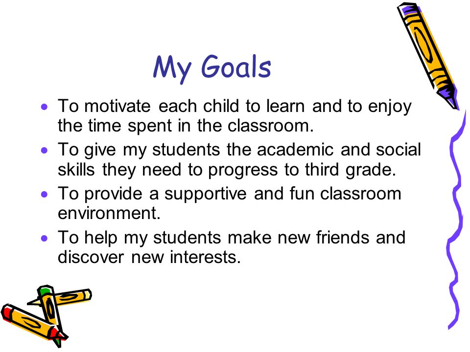 My Goals  To motivate each child to learn and to enjoy the time spent in the classroom.