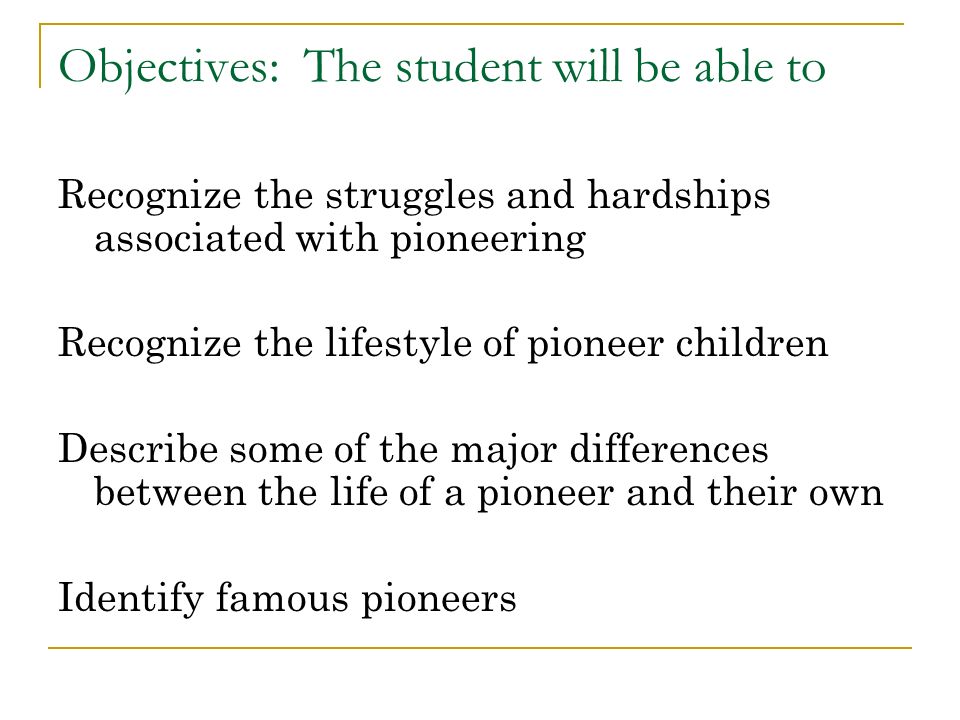 Objectives: The student will be able to Recognize the struggles and hardships associated with pioneering Recognize the lifestyle of pioneer children Describe some of the major differences between the life of a pioneer and their own Identify famous pioneers