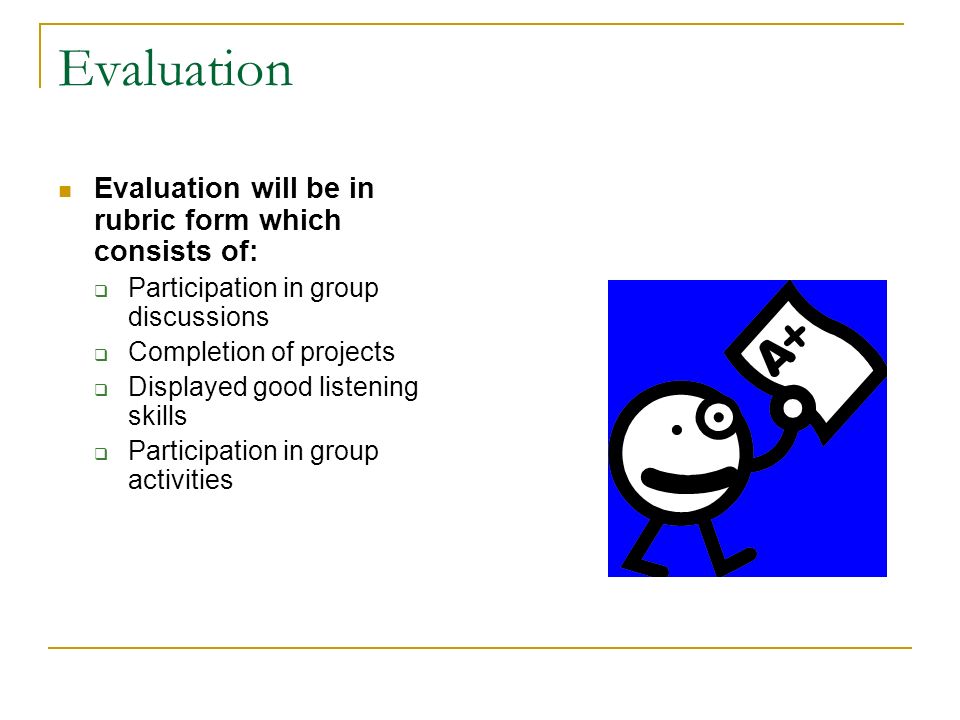 Evaluation Evaluation will be in rubric form which consists of:  Participation in group discussions  Completion of projects  Displayed good listening skills  Participation in group activities