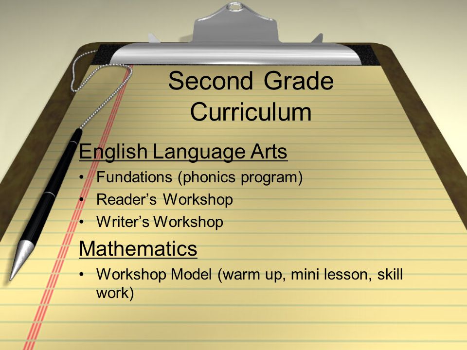 Second Grade Curriculum English Language Arts Fundations (phonics program) Reader’s Workshop Writer’s Workshop Mathematics Workshop Model (warm up, mini lesson, skill work)