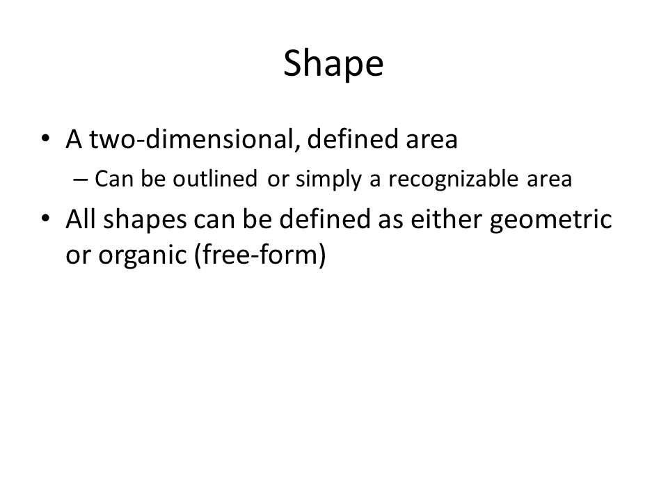Shape A two-dimensional, defined area – Can be outlined or simply a recognizable area All shapes can be defined as either geometric or organic (free-form)