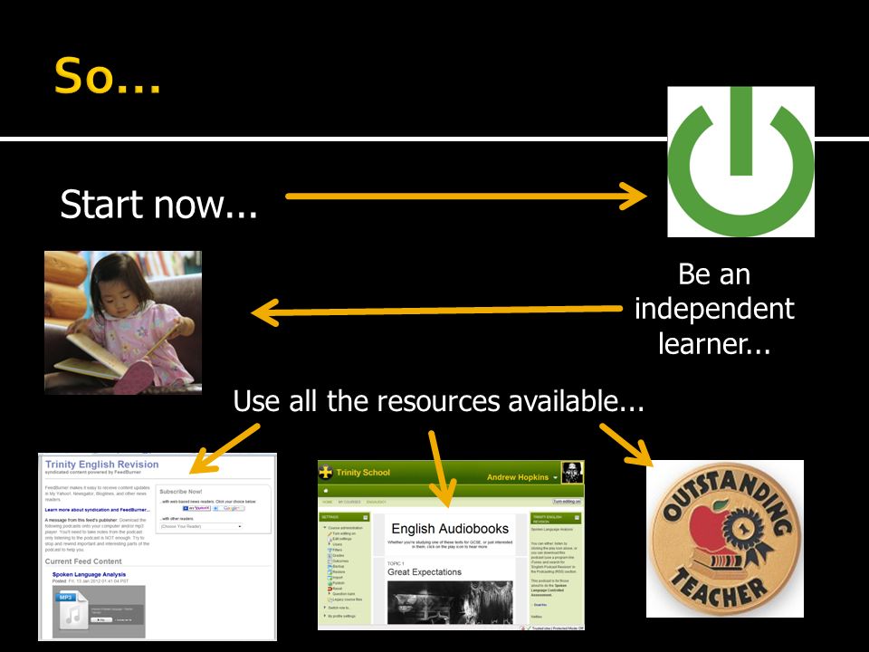 Start now... Be an independent learner... Use all the resources available...
